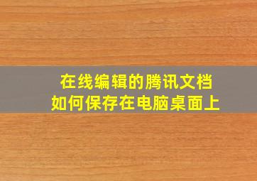 在线编辑的腾讯文档如何保存在电脑桌面上