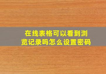 在线表格可以看到浏览记录吗怎么设置密码