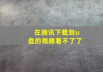 在腾讯下载到u盘的视频看不了了