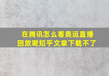 在腾讯怎么看奥运直播回放呢知乎文章下载不了