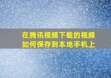 在腾讯视频下载的视频如何保存到本地手机上