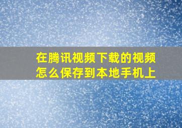 在腾讯视频下载的视频怎么保存到本地手机上