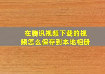 在腾讯视频下载的视频怎么保存到本地相册