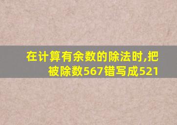 在计算有余数的除法时,把被除数567错写成521