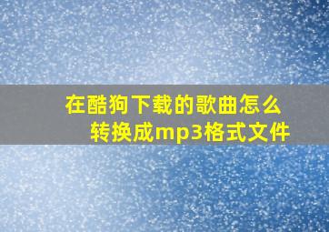 在酷狗下载的歌曲怎么转换成mp3格式文件