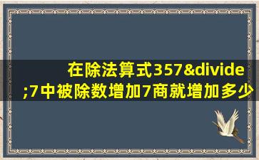 在除法算式357÷7中被除数增加7商就增加多少