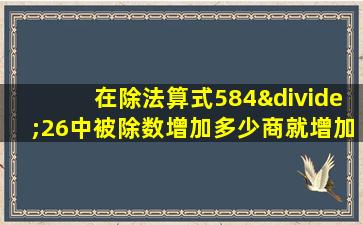 在除法算式584÷26中被除数增加多少商就增加1