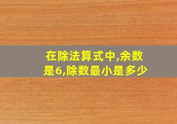 在除法算式中,余数是6,除数最小是多少