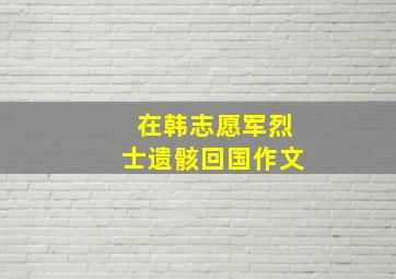 在韩志愿军烈士遗骸回国作文