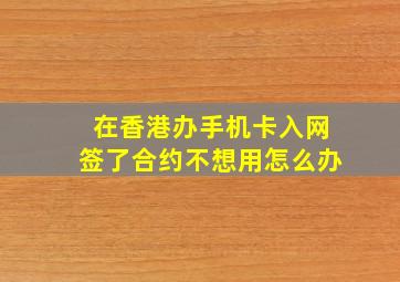 在香港办手机卡入网签了合约不想用怎么办