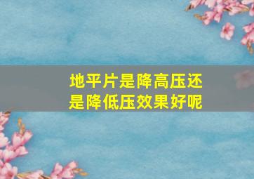 地平片是降高压还是降低压效果好呢