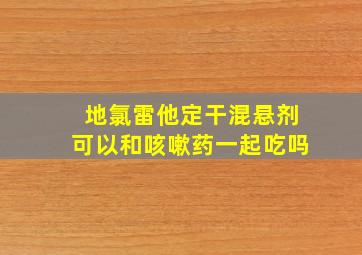 地氯雷他定干混悬剂可以和咳嗽药一起吃吗