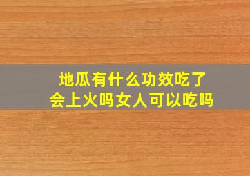 地瓜有什么功效吃了会上火吗女人可以吃吗