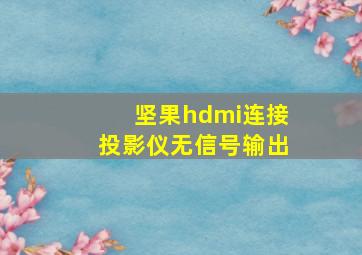 坚果hdmi连接投影仪无信号输出