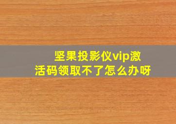 坚果投影仪vip激活码领取不了怎么办呀