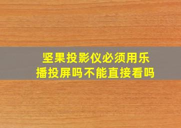 坚果投影仪必须用乐播投屏吗不能直接看吗