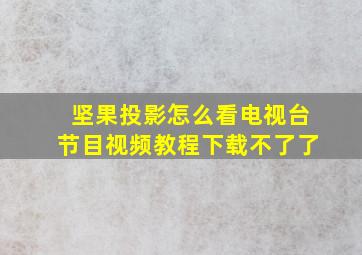 坚果投影怎么看电视台节目视频教程下载不了了