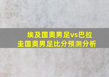 埃及国奥男足vs巴拉圭国奥男足比分预测分析