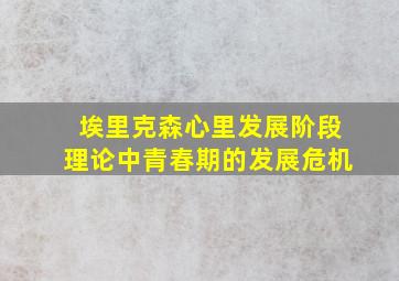 埃里克森心里发展阶段理论中青春期的发展危机