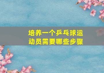 培养一个乒乓球运动员需要哪些步骤