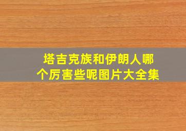 塔吉克族和伊朗人哪个厉害些呢图片大全集