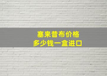 塞来昔布价格多少钱一盒进口