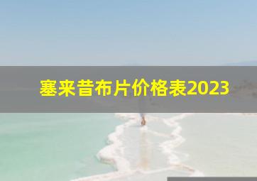 塞来昔布片价格表2023