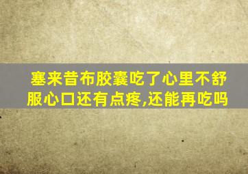 塞来昔布胶囊吃了心里不舒服心口还有点疼,还能再吃吗