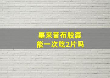 塞来昔布胶囊能一次吃2片吗