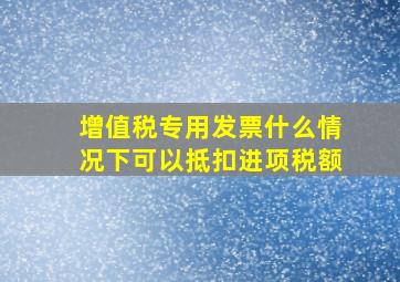 增值税专用发票什么情况下可以抵扣进项税额