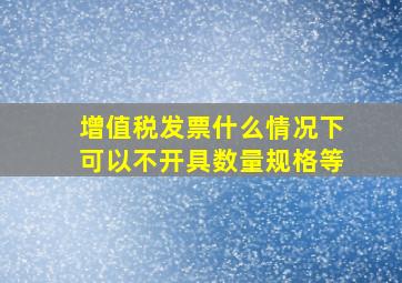 增值税发票什么情况下可以不开具数量规格等