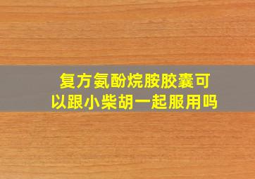 复方氨酚烷胺胶囊可以跟小柴胡一起服用吗