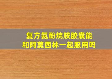 复方氨酚烷胺胶囊能和阿莫西林一起服用吗