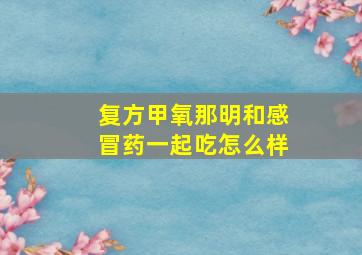 复方甲氧那明和感冒药一起吃怎么样