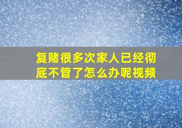 复赌很多次家人已经彻底不管了怎么办呢视频