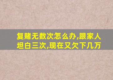 复赌无数次怎么办,跟家人坦白三次,现在又欠下几万