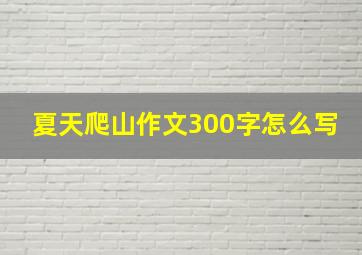 夏天爬山作文300字怎么写