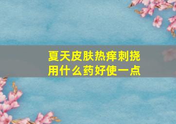 夏天皮肤热痒刺挠用什么药好使一点