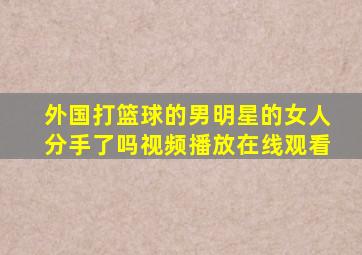 外国打篮球的男明星的女人分手了吗视频播放在线观看