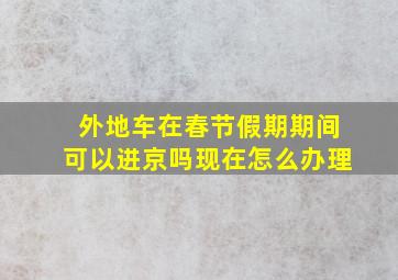 外地车在春节假期期间可以进京吗现在怎么办理