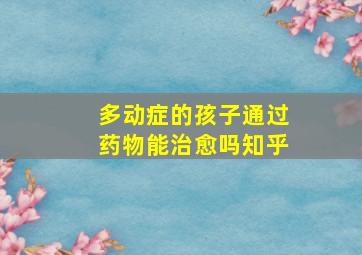 多动症的孩子通过药物能治愈吗知乎