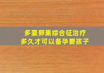 多囊卵巢综合征治疗多久才可以备孕要孩子