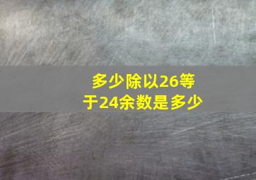 多少除以26等于24余数是多少