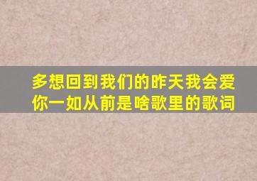 多想回到我们的昨天我会爱你一如从前是啥歌里的歌词