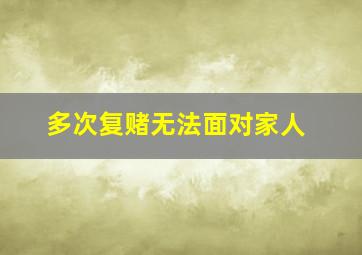 多次复赌无法面对家人