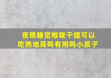 夜晚睡觉喉咙干燥可以吃熟地膏吗有用吗小孩子