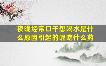 夜晚经常口干想喝水是什么原因引起的呢吃什么药