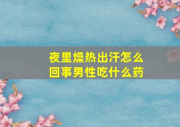 夜里燥热出汗怎么回事男性吃什么药