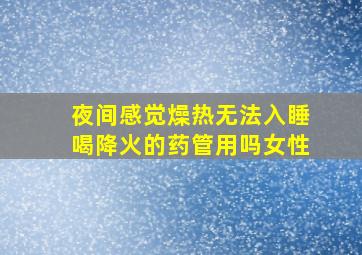 夜间感觉燥热无法入睡喝降火的药管用吗女性