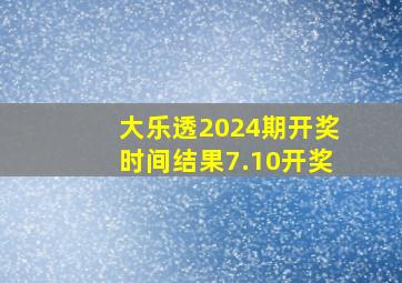 大乐透2024期开奖时间结果7.10开奖